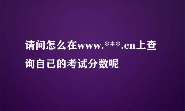 请问怎么在www.***.cn上查询自己的考试分数呢