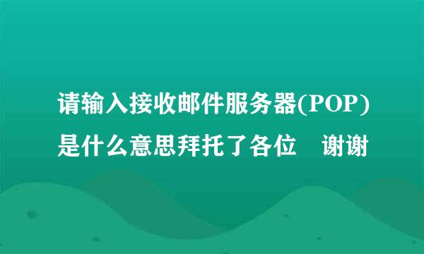 请输入接收邮件服务器(POP)是什么意思拜托了各位 谢谢