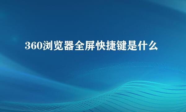 360浏览器全屏快捷键是什么