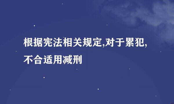 根据宪法相关规定,对于累犯,不合适用减刑