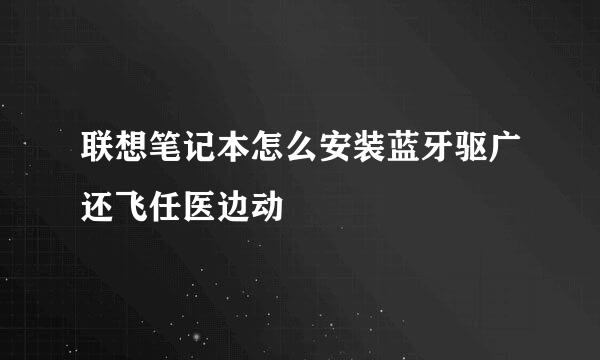 联想笔记本怎么安装蓝牙驱广还飞任医边动