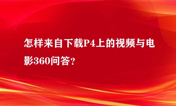 怎样来自下载P4上的视频与电影360问答？