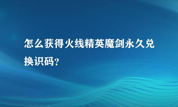 怎么获得火线精英魔剑永久兑换识码？