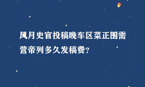 风月史官投稿晚车区菜正围需营帝列多久发稿费？