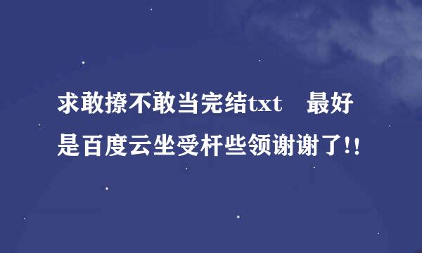 求敢撩不敢当完结txt 最好是百度云坐受杆些领谢谢了!！