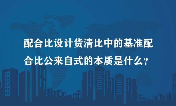 配合比设计货清比中的基准配合比公来自式的本质是什么？