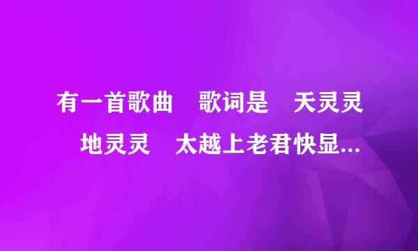 有一首歌曲 歌词是 天灵灵 地灵灵 太越上老君快显灵 天灵灵 地灵灵 王助帮扬母娘娘你快点显灵·这首歌曲有谁知道