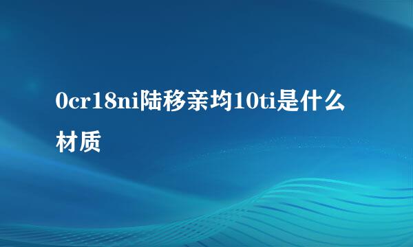 0cr18ni陆移亲均10ti是什么材质