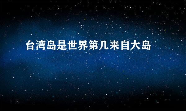 台湾岛是世界第几来自大岛﹖