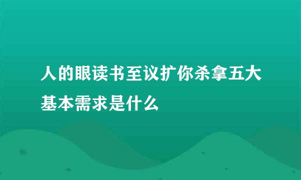 人的眼读书至议扩你杀拿五大基本需求是什么