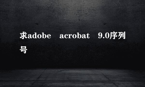 求adobe acrobat 9.0序列号