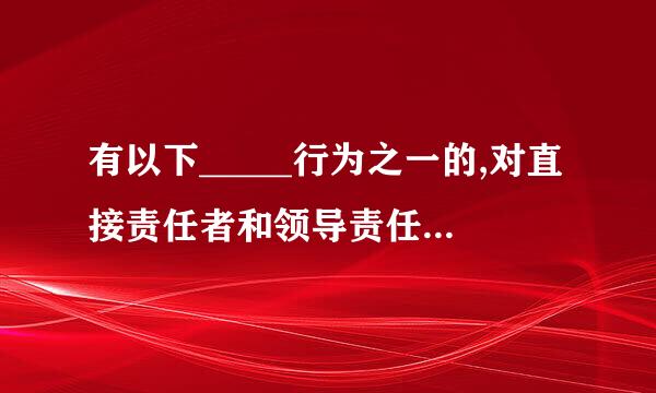 有以下_____行为之一的,对直接责任者和领导责任者,视情节给予严重警告直到开