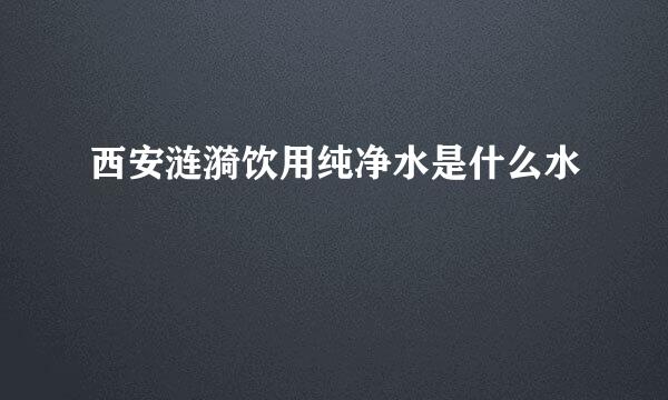 西安涟漪饮用纯净水是什么水