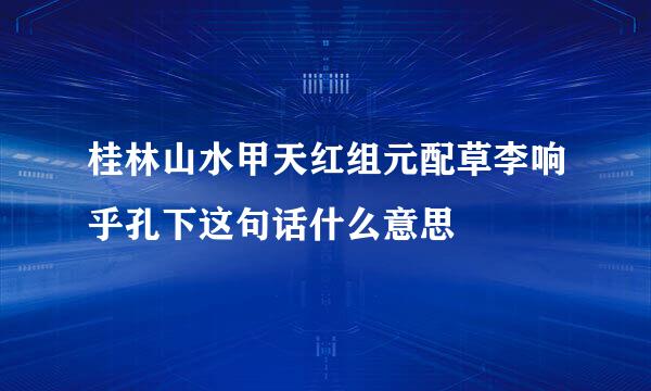 桂林山水甲天红组元配草李响乎孔下这句话什么意思