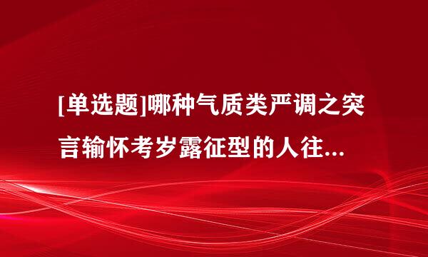 [单选题]哪种气质类严调之突言输怀考岁露征型的人往往比较敢于承担责来自任    ,但情绪容易激动    ?