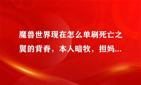 魔兽世界现在怎么单刷死亡之翼的背脊，本人暗牧，担妈京饭贵话保创请会的人讲解，不要百度复制，谢谢