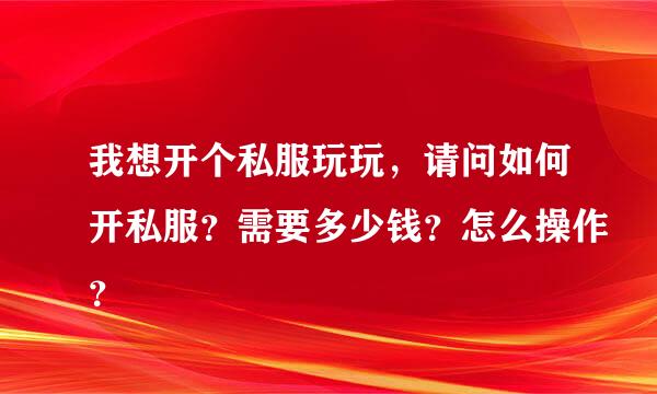 我想开个私服玩玩，请问如何开私服？需要多少钱？怎么操作？