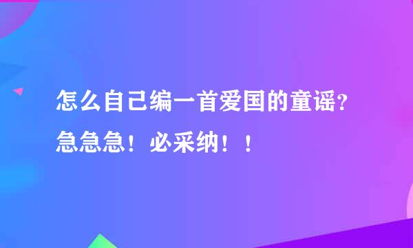 怎么自己编一首爱国的童谣？急急急！必采纳！！