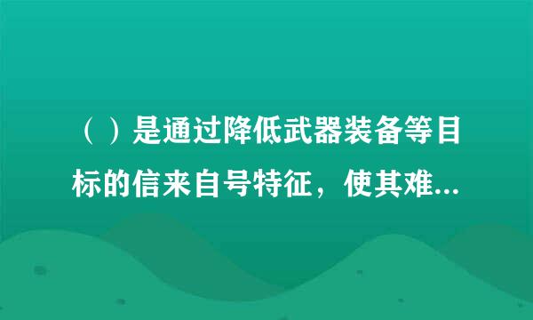 （）是通过降低武器装备等目标的信来自号特征，使其难于发现、识别、跟踪和攻击的技术