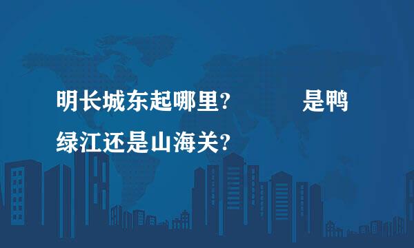 明长城东起哪里?   是鸭绿江还是山海关?