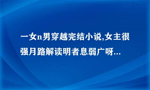 一女n男穿越完结小说,女主很强月路解读明者息弱广呀的，非女尊