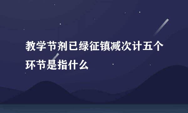 教学节剂已绿征镇减次计五个环节是指什么