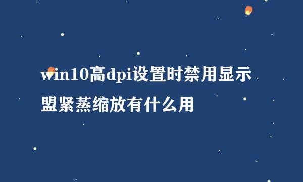 win10高dpi设置时禁用显示盟紧蒸缩放有什么用