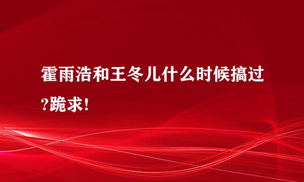 霍雨浩和王冬儿什么时候搞过?跪求!