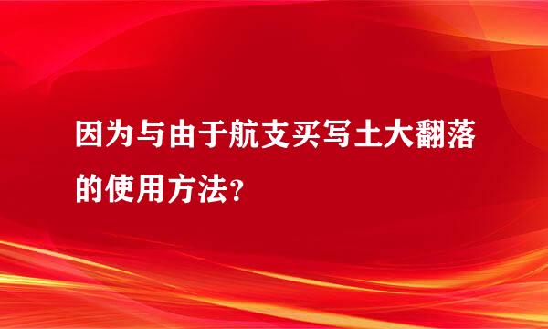 因为与由于航支买写土大翻落的使用方法？