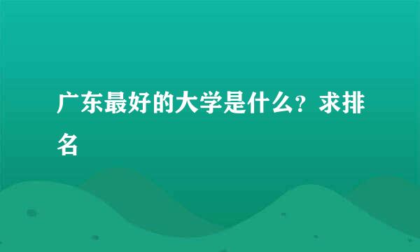 广东最好的大学是什么？求排名