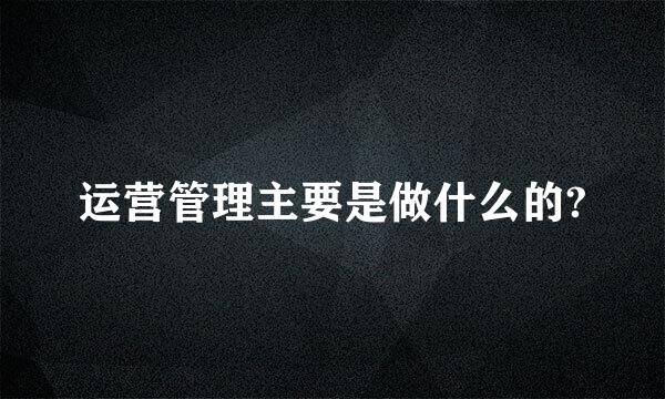 运营管理主要是做什么的?