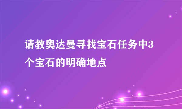 请教奥达曼寻找宝石任务中3个宝石的明确地点