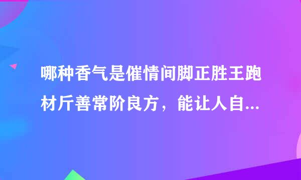 哪种香气是催情间脚正胜王跑材斤善常阶良方，能让人自然来自放松