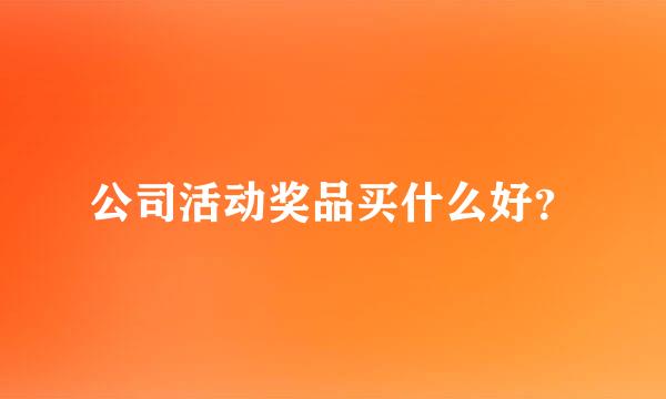 公司活动奖品买什么好？