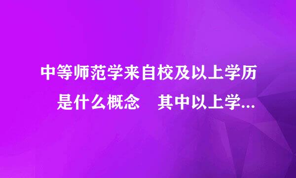 中等师范学来自校及以上学历 是什么概念 其中以上学历是指大专吗据目督义铁需云