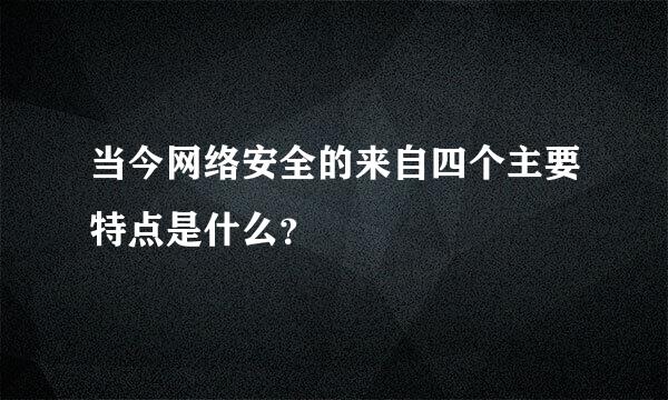 当今网络安全的来自四个主要特点是什么？