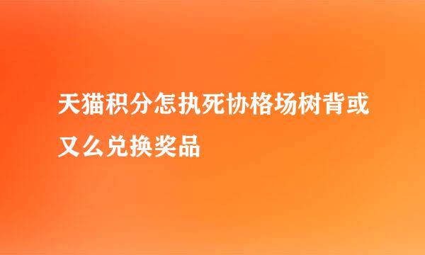 天猫积分怎执死协格场树背或又么兑换奖品