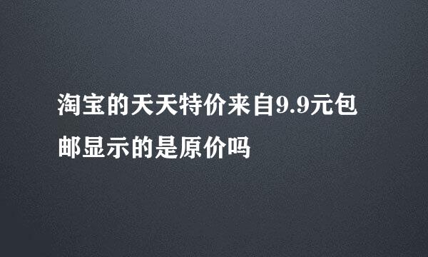 淘宝的天天特价来自9.9元包邮显示的是原价吗