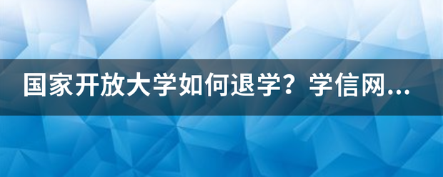 国家开放大学如何退学？学信网状态怎样改为已退来自？