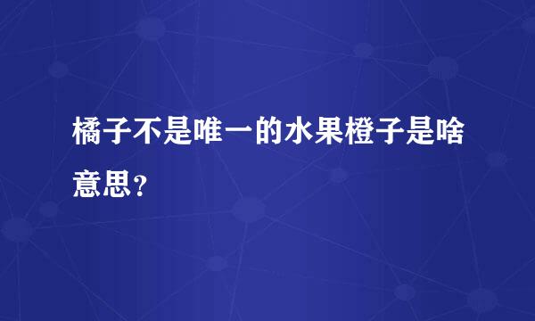 橘子不是唯一的水果橙子是啥意思？