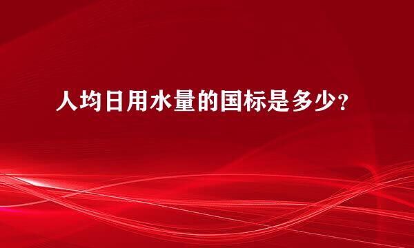 人均日用水量的国标是多少？