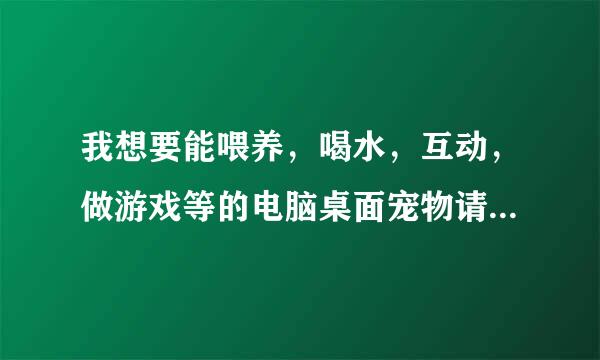 我想要能喂养，喝水，互动，做游戏等的电脑桌面宠物请帮我解决一下谢谢