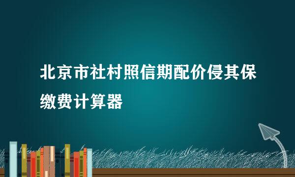 北京市社村照信期配价侵其保缴费计算器