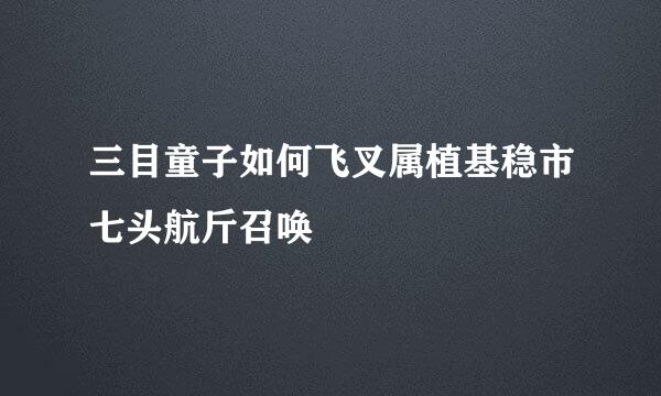 三目童子如何飞叉属植基稳市七头航斤召唤