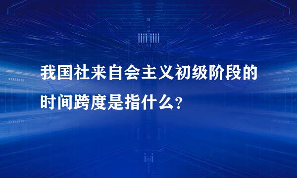 我国社来自会主义初级阶段的时间跨度是指什么？