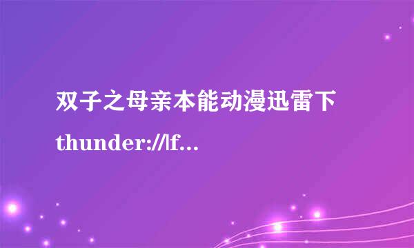 双子之母亲本能动漫迅雷下 thunder://|f来自tp://