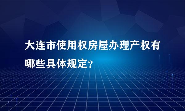 大连市使用权房屋办理产权有哪些具体规定？