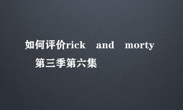 如何评价rick and morty 第三季第六集