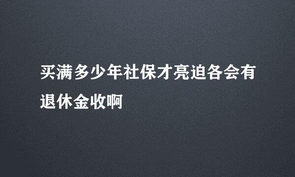 买满多少年社保才亮迫各会有退休金收啊