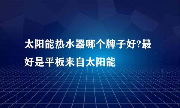 太阳能热水器哪个牌子好?最好是平板来自太阳能